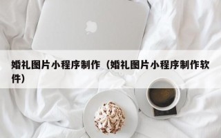 邹平婚礼图片小程序制作（婚礼图片小程序制作软件）